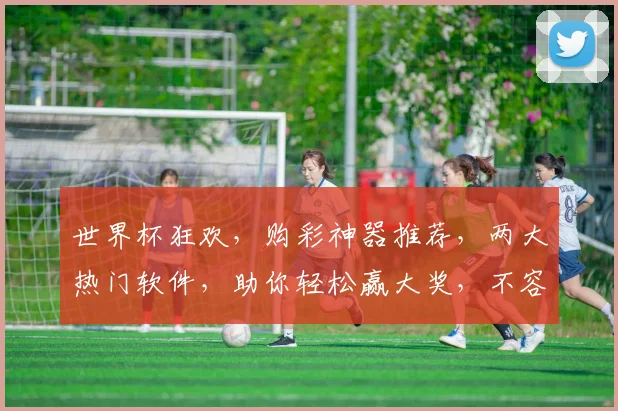 世界杯狂欢，购彩神器推荐，两大热门软件，助你轻松赢大奖，不容错过