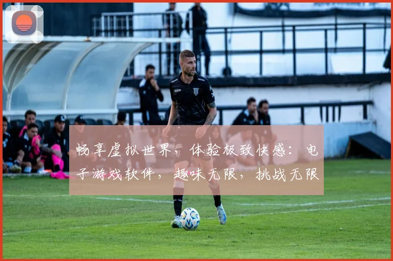 畅享虚拟世界，体验极致快感：电子游戏软件，趣味无限，挑战无限，尽在掌握