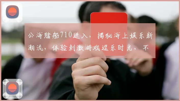 公海赌船710进入，揭秘海上娱乐新潮流，体验刺激游戏逗乐时光，不容错过
