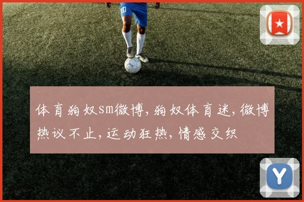 体育狗奴sm微博,狗奴体育迷,微博热议不止,运动狂热,情感交织