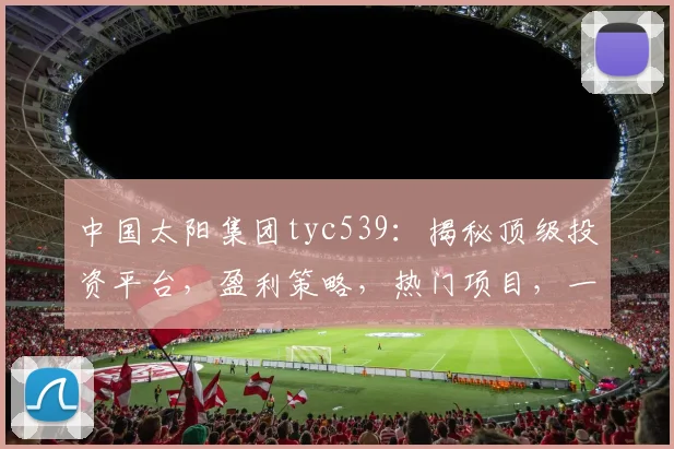 中国太阳集团tyc539：揭秘顶级投资平台，盈利策略，热门项目，一站式理财服务