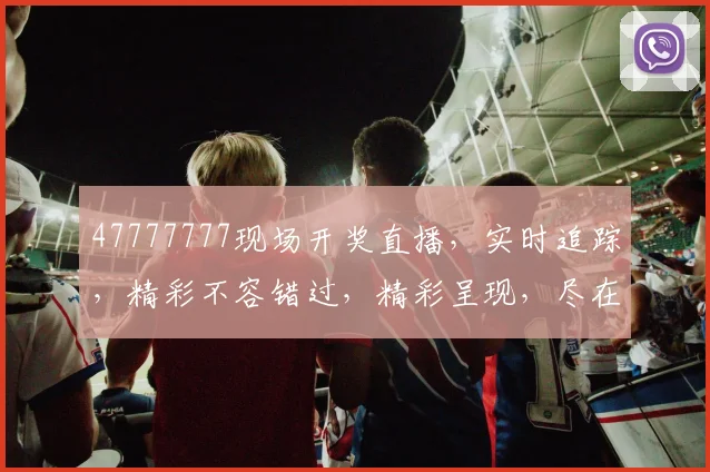 47777777现场开奖直播，实时追踪，精彩不容错过，精彩呈现，尽在掌握