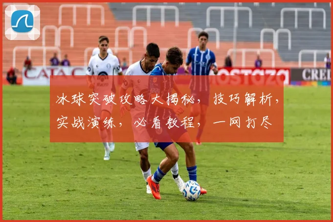 冰球突破攻略大揭秘，技巧解析，实战演练，必看教程，一网打尽