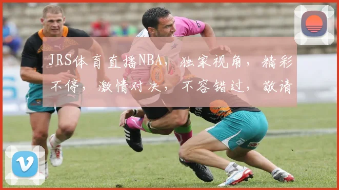 JRS体育直播NBA，独家视角，精彩不停，激情对决，不容错过，敬请关注