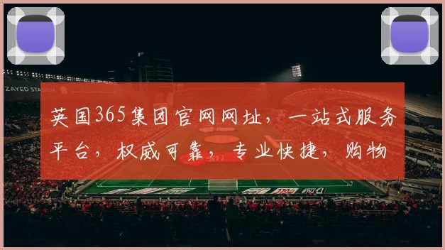 英国365集团官网网址，一站式服务平台，权威可靠，专业快捷，购物必看