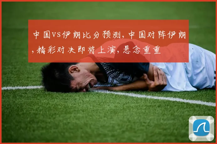 中国vs伊朗比分预测,中国对阵伊朗,精彩对决即将上演,悬念重重