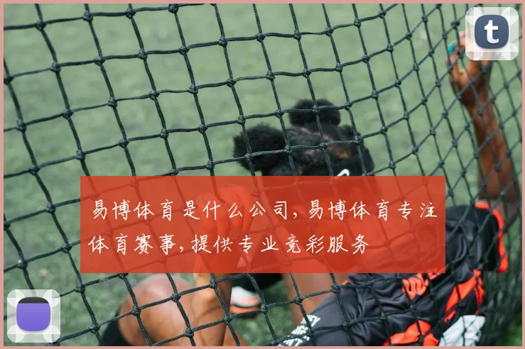 易博体育是什么公司,易博体育专注体育赛事,提供专业竞彩服务