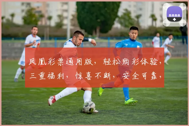 凤凰彩票通用版，轻松购彩体验，三重福利，惊喜不断，安全可靠，赢取丰厚奖金