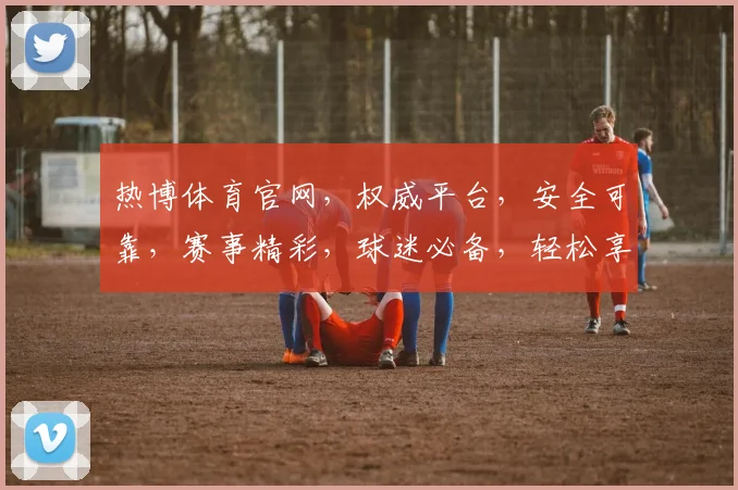 热博体育官网，权威平台，安全可靠，赛事精彩，球迷必备，轻松享受足球盛宴