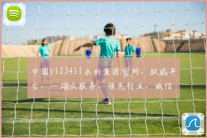 中国yl23411永利集团官网，权威平台，一站式服务，领先行业，诚信经营，三重保障，值得信赖
