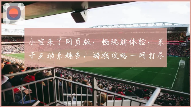小宝来了网页版，畅玩新体验，亲子互动乐趣多，游戏攻略一网打尽