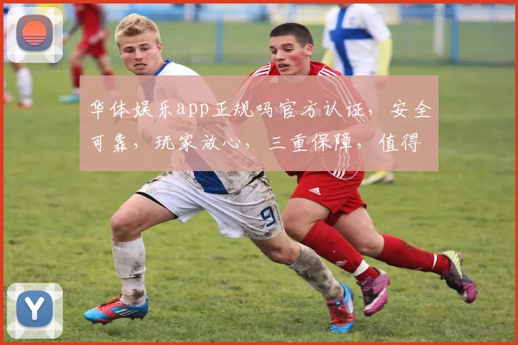 华体娱乐app正规吗官方认证，安全可靠，玩家放心，三重保障，值得信赖