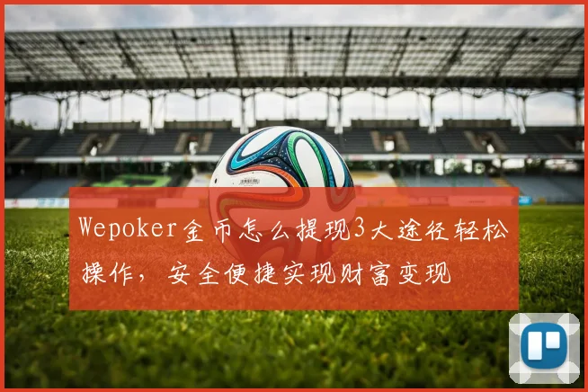 Wepoker金币怎么提现3大途径轻松操作，安全便捷实现财富变现