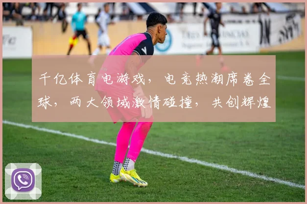 千亿体育电游戏，电竞热潮席卷全球，两大领域激情碰撞，共创辉煌