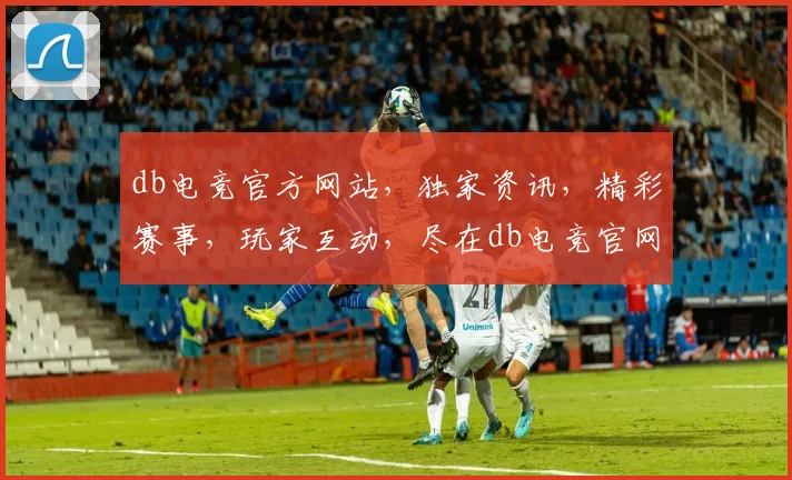 db电竞官方网站，独家资讯，精彩赛事，玩家互动，尽在db电竞官网逗逗逗