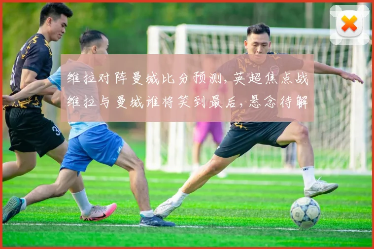 维拉对阵曼城比分预测,英超焦点战维拉与曼城谁将笑到最后,悬念待解,拭目以待